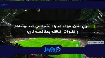 ديربي لندن: موعد مباراة تشيلسي ضد توتنهام والقنوات الناقلة بمنافسة نارية